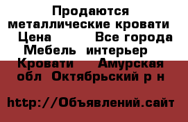 Продаются металлические кровати  › Цена ­ 100 - Все города Мебель, интерьер » Кровати   . Амурская обл.,Октябрьский р-н